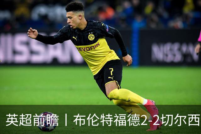 英超前瞻丨布伦特福德2-2切尔西：锋线猛将缺阵，龙哥战术遇难题